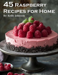 Title: 45 Raspberry Recipes for Home, Author: Kelly Johnson