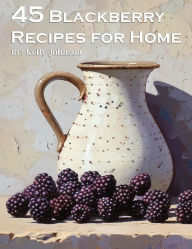 Title: 45 Blackberry Recipes for Home, Author: Kelly Johnson