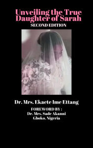 Title: Unveiling the True Daughter of Sarah (Second Edition) by: Dr. Mrs. Ekaete Ime Ettang FOREWORD By: Dr. Mrs. Sade Akanni, Author: Ambassador Monday Ogwuojo Ogbe