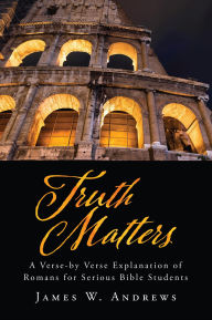 Title: Truth Matters: A Verse-by Verse Explanation of Romans for Serious Bible Students, Author: James W. Andrews