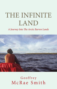 Title: The Infinite Land: A Journey into the Arctic Barren Lands, Author: Geoffrey Mcrae Smith