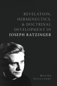 Title: Revelation, Hermeneutics, and Doctrinal Development in Joseph Ratzinger, Author: Mauro Gagliardi