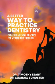 Title: A Better Way To Practice Dentistry: Creating A Dental Practice For Wealth and Freedom, Author: Dr. Timothy Leary