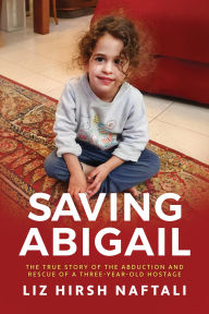 Title: Saving Abigail: The True Story of the Abduction and Rescue of a Three-Year-Old Hostage, Author: Liz Hirsh Naftali