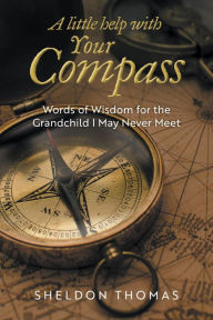 Title: A Little Help With Your Compass: Words of Wisdom for the Grandchild I May Never Meet, Author: Sheldon Thomas