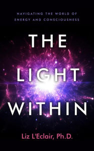 Title: The Light Within: Navigating the World of Energy and Consciousness, Author: Liz L'Eclair