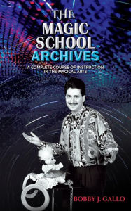 Title: THE MAGIC SCHOOL ARCHIVES: A COMPLETE COURSE OF INSTRUCTION IN THE MAGICAL ARTS, Author: Bobby J. Gallo