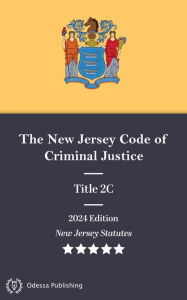 Title: New Jersey Statutes 2024 Edition Title 2C The New Jersey Code of Criminal Justice: New Jersey Revised Statutes, Author: New Jersey Government
