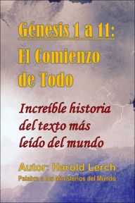 Title: Génesis 1 al 11: El Comienzo de Todo: Increíble historia del texto más leído del mundo, Author: Harold Lerch