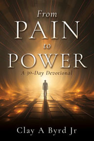 Title: From Pain to Power: A 30-Day Devotional, Author: Clay A Byrd Jr