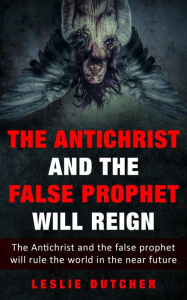 Title: THE ANTICHRIST AND THE FALSE PROPHET WILL REIGN: The Antichrist and the False Prophet Will Rule the World in the Near Future, Author: Leslie Dutcher