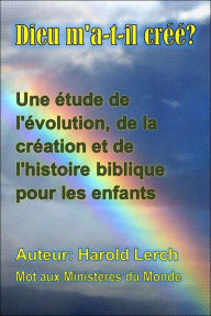 Title: Dieu m'a-t-il créé?: Une étude de l'évolution, de la création et de l'histoire biblique pour les enfants, Author: Harold Lerch