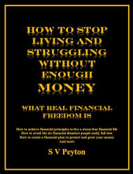 Title: How to Stop Living and Struggling Without Enough Money: What Real Financial Freedom Is, Author: S V Peyton