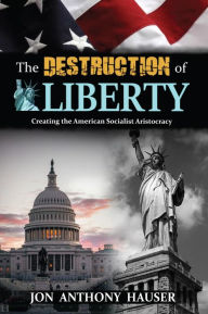 Title: The Destruction of Liberty: Creating the American Socialist Aristocracy, Author: Jon Anthony Hauser