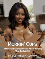 Title: Mornin' Cups: A Messy Urban Erotic Drama About Bonding Over Spilled Milk: An Erotic Tale About Adult Nursing Relationships and Lots of Sex, Author: Emil Prince-baptiste