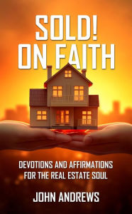 Title: SOLD! ON FAITH: DEVOTIONS AND AFFIRMATIONS FOR THE REAL ESTATE SOUL, Author: John Andrews