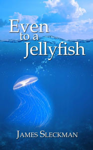 Title: Even to a Jellyfish, Author: James Sleckman