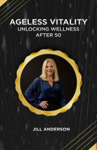 Title: Ageless Vitality: Unlocking Wellness After 50, Author: Jill Anderson
