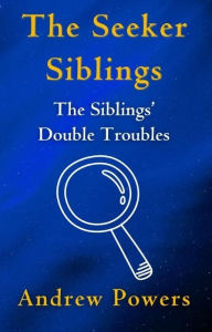 Title: The Seeker Siblings: The Siblings' Double Troubles, Author: Andrew Powers