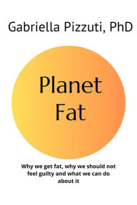 Title: Planet Fat: Why we get fat, why we should not feel guilty and what we can do about it, Author: Gabriella Pizzuti