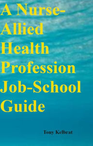 Title: A Nurse-Allied Health Profession Job-School Guide, Author: Tony Kelbrat