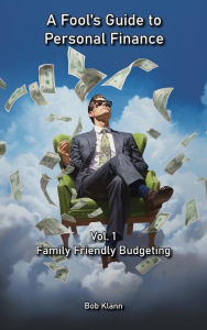 Title: A Fool's Guide to Personal Finance: Vol. 1 - Family Friendly Budgeting, Author: Bob Klann