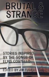 Title: Brutal & Strange: Stories Inspired by the Songs of Elvis Costello, Author: Jim Fusilli