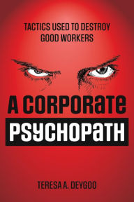 Title: A Corporate Psychopath: Tactics Used to Destroy Good Workers, Author: Teresa A. Deygoo