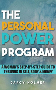 Title: THE PERSONAL POWER PROGRAM: A Woman's Step-by-Step Guide to Thriving in Self, Body & Money, Author: Darcy Holmer