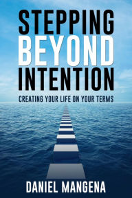 Title: Stepping Beyond Intention: Creating Your Life on Your Terms, Author: Daniel Mangena