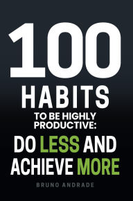 Title: 100 Habits to be highly productive: Do less and achieve more, Author: Bruno Andrade