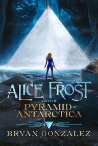 Title: Alice Frost and the Pyramid of Antarctica, Author: Bryan Gonzalez