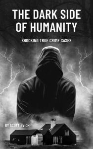 Title: The Dark Side of Humanity: Shocking True Crime Cases, Author: Scott Evich