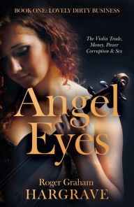 Title: Angel Eyes: The Violin Trade, Money, Power, Corruption & Sex, Author: Roger Graham Hargrave