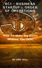 BC1- Business Startup -Order of Operations: How To Make Big Bucks Without The Debt