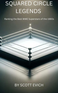 Title: Squared Circle Legends: Ranking the Best WWE Superstars of the 1980s, Author: Scott Evich