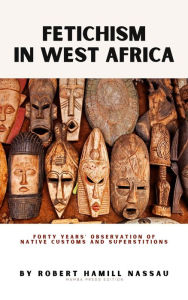 Title: Fetichism in West Africa: Forty Years' Observation of Native Customs and Superstitions, Author: Reverend Robert Hamill Nassau