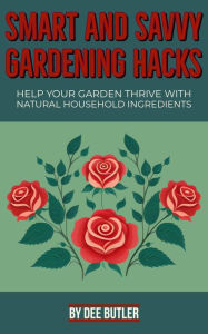 Title: Smart and Savvy Gardening Hacks: Help Your Garden Thrive with Natural Household Ingredients, Author: Dee Butler