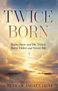 Title: TWICE BORN: Born Once and Die Twice, Born Twice and Never Die, Author: Chetram Jagatnarine