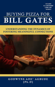 Title: BUYING PIZZA FOR BILL GATES: UNDERSTANDING THE DYNAMICS OF FOSTERING MEANINGFUL CONNECTIONS, Author: GODWYNS ADE' AGBUDE [Ph.D]