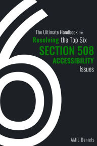 Title: The Ultimate Handbook for Resolving the Top Six Section 508 Accessibility Issues, Author: AMIL Daniels