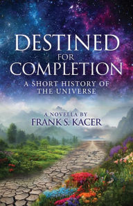 Title: DESTINED FOR COMPLETION: A SHORT HISTORY OF THE UNIVERSE, Author: Frank S. Kacer