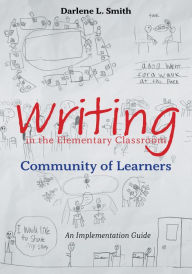 Title: Writing in the Elementary Classroom Community of Learners: An Implementation Guide, Author: Darlene L Smith