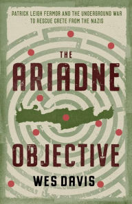 Title: The Ariadne Objective: Patrick Leigh Fermor and the Underground War to Rescue Crete from the Nazis, Author: Wes Davis