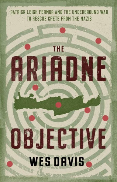 The Ariadne Objective: Patrick Leigh Fermor and the Underground War to Rescue Crete from the Nazis