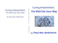 Title: Curing Antisemitism, the Wild-Oat Jesus Way, Author: Paul Arthur Cassidy