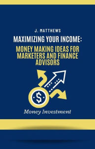 Title: Maximizing Your Income: Money Making Ideas for Marketers and Finance Advisors, Author: J. Matthews