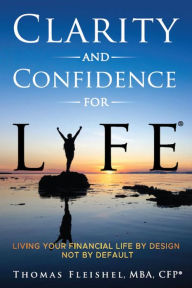 Title: Clarity and Confidence for Life®: Living Your Financial Life By Design, Not By Default, Author: Thomas Fleishel