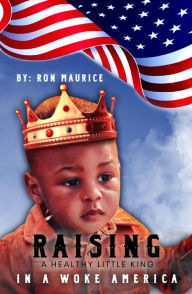 Title: RAISING A HEALTHY LITTLE KING IN A WOKE AMERICA, Author: Ron Maurice