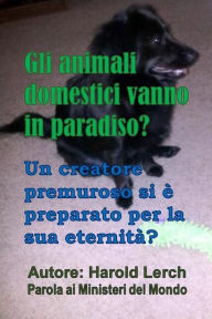 Title: Gli animali domestici vanno in paradiso?: Un creatore premuroso si è preparato per la sua eternità?, Author: Harold Lerch